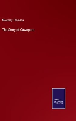 The Story of Cawnpore by Thomson, Mowbray