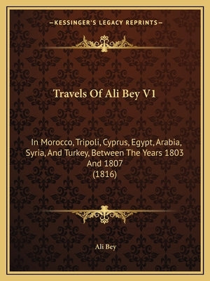 Travels Of Ali Bey V1: In Morocco, Tripoli, Cyprus, Egypt, Arabia, Syria, And Turkey, Between The Years 1803 And 1807 (1816) by Bey, Ali
