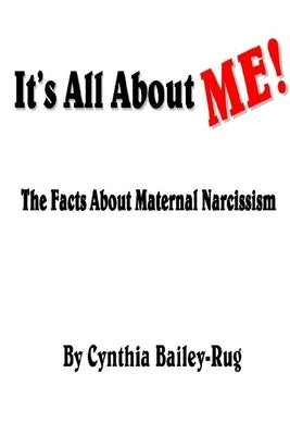It's All About ME! The Facts About Maternal Narcissism by Bailey-Rug, Cynthia