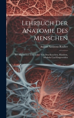 Lehrbuch Der Anatomie Des Menschen: Bd. Allgemeiner Teil, Lehre Von Den Knochen, Händern, Muskeln Und Eingeweiden by Rauber, August Antinous