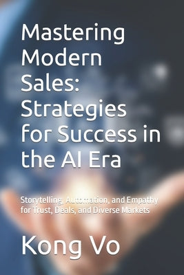 Mastering Modern Sales: Strategies for Success in the AI Era: Storytelling, Automation, and Empathy for Trust, Deals, and Diverse Markets by Vo, Kong