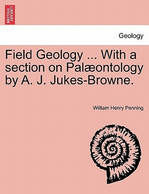 Field Geology ... with a Section on Pal Ontology by A. J. Jukes-Browne. by Penning, William Henry