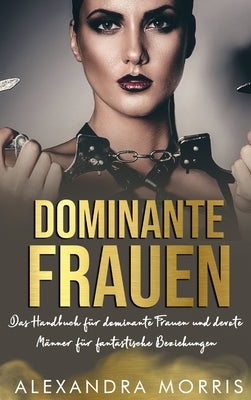 Dominante Frauen: Das Handbuch für dominante Frauen und devote Männer für fantastische Beziehungen by Morris, Alexandra