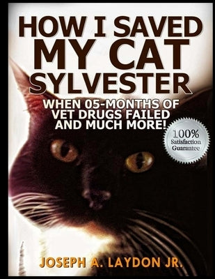 How I Saved My Cat Sylvester When 05-Months Of Vet Drugs Failed And Much More!? by Laydon, Joseph A., Jr.