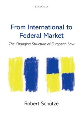 From International to Federal Market: The Changing Structure of European Law by SchÃ¼tze, Robert