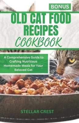 Old Cat Food Recipes Cookbook: A Comprehensive Guide To Crafting Nutritious Homemade Meals For Your Beloved Cat by Crest, Stellar
