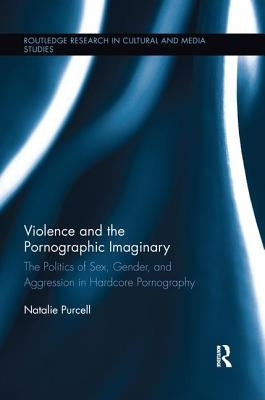 Violence and the Pornographic Imaginary: The Politics of Sex, Gender, and Aggression in Hardcore Pornography by Purcell, Natalie