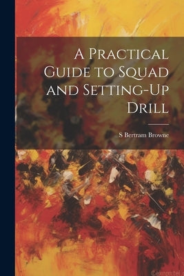A Practical Guide to Squad and Setting-Up Drill by Browne, S. Bertram