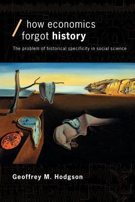 How Economics Forgot History: The Problem of Historical Specificity in Social Science by Hodgson, Geoffrey M.