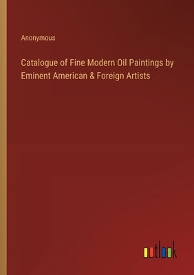 Catalogue of Fine Modern Oil Paintings by Eminent American & Foreign Artists by Anonymous