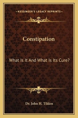 Constipation: What Is It And What Is Its Cure? by Tilden, John H.