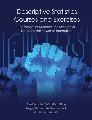 DESCRIPTIVE STATISTICS Course and Exercises: The Weight of Numbers, the Strength of Data and the Power of Information by Mbobi, AimÃ©