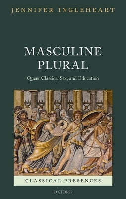 Masculine Plural: Queer Classics, Sex, and Education by Ingleheart, Jennifer