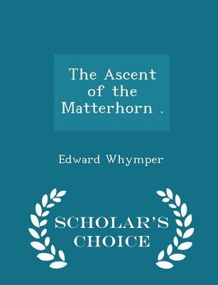 The Ascent of the Matterhorn . - Scholar's Choice Edition by Whymper, Edward