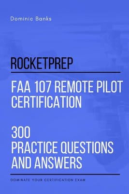 RocketPrep FAA 107 Remote Pilot Certification 300 Practice Questions and Answers: Dominate Your Certification Exam by Banks, Dominic