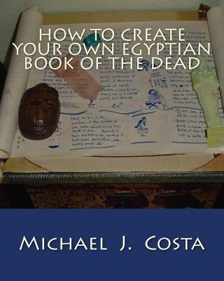 How to Create Your Own Egyptian Book of the Dead by Costa, Michael J.