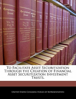 To Facilitate Asset Securitization Through the Creation of Financial Asset Securitization Investment Trusts. by United States Congress House of Represen