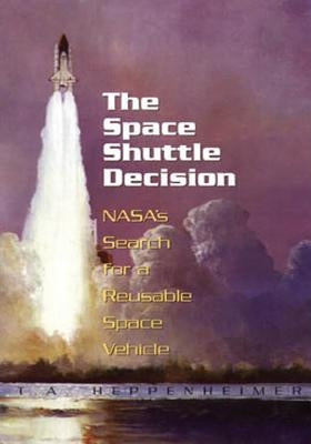 The Space Shuttle Decision: NASA's Search for a Reusable Space Vehicle by Heppenheimer, T. a.