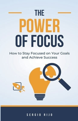 The Power of Focus: How to Stay Focused on Your Goals and Achieve Success by Rijo, Sergio