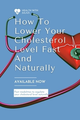 How to Lower Your Cholesterol Level Fast and Naturally: Fast modalities to moderate your cholesterol naturally by Abdul, Julius