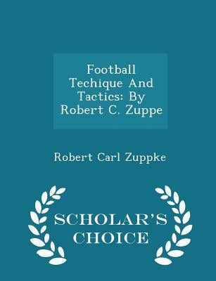 Football Techique and Tactics: By Robert C. Zuppe - Scholar's Choice Edition by Zuppke, Robert Carl