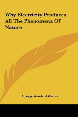 Why Electricity Produces All The Phenomena Of Nature by Warder, George Woodard