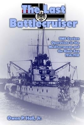 The Last Battlecruiser: SMS Goeben Operations in the Mediterranean and the Black Sea 1914-1918 by Hall, Owen P., Jr.