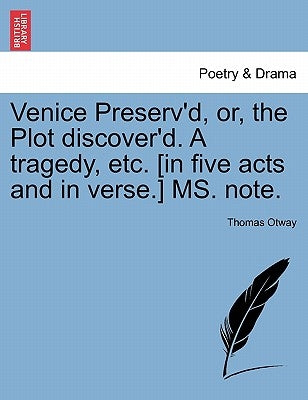 Venice Preserv'd, Or, the Plot Discover'd. a Tragedy, Etc. [In Five Acts and in Verse.] Ms. Note. by Otway, Thomas