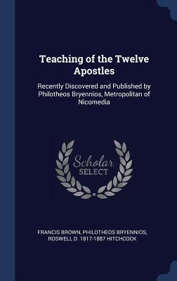 Teaching of the Twelve Apostles: Recently Discovered and Published by Philotheos Bryennios, Metropolitan of Nicomedia by Brown, Francis