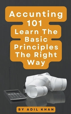 Accounting 101 Learn The Basic Principles The Right Way by Khan, Adil