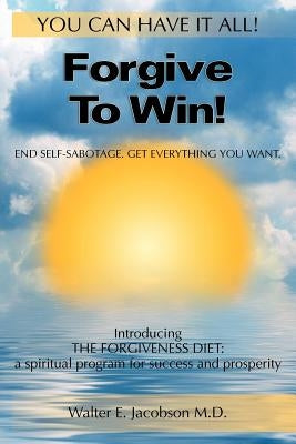 Forgive To Win!: End Self-Sabotage. Get Everything You Want by Jacobson M. D., Walter E.