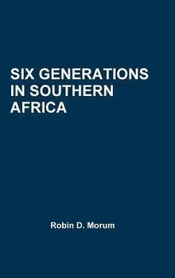 Six Generations in Southern Africa by Morum, Robin D.