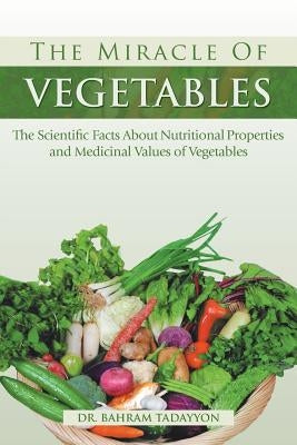The Miracle of VEGETABLES: The Scientific Facts About Nutritional Properties and Medicinal Values of Vegetables by Tadayyon, Bahram