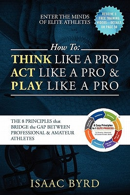 How to: Think Like a Pro, Act Like a Pro & Play Like a Pro: The 8 Principles That Bridge the Gap Between Professional and Amateur Athletes by Byrd, Isaac