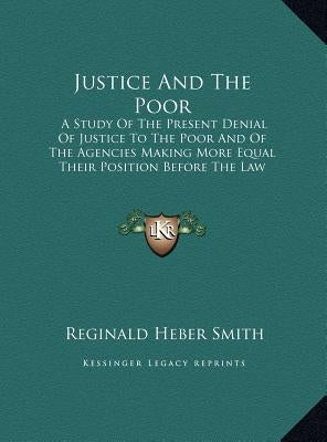Justice And The Poor: A Study Of The Present Denial Of Justice To The Poor And Of The Agencies Making More Equal Their Position Before The Law (1919) by Smith, Reginald Heber