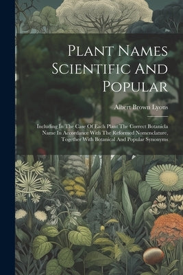 Plant Names Scientific And Popular: Including In The Case Of Each Plant The Correct Botanicla Name In Accordance With The Reformed Nomenclature, Toget by Lyons, Albert Brown