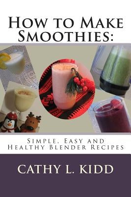 How to Make Smoothies: Simple, Easy and Healthy Blender Recipes by Kidd, Cathy L.
