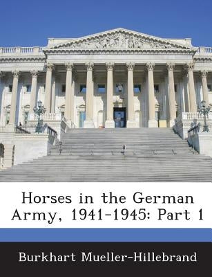 Horses in the German Army, 1941-1945: Part 1 by Mueller-Hillebrand, Burkhart