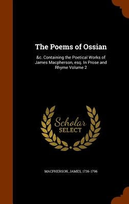 The Poems of Ossian: &c. Containing the Poetical Works of James Macpherson, esq. In Prose and Rhyme Volume 2 by MacPherson, James