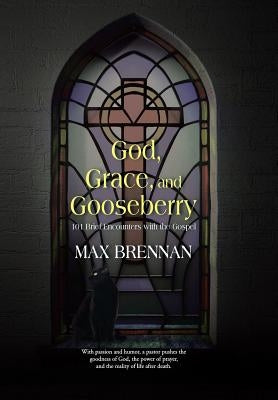 God, Grace, and Gooseberry: 101 Brief Encounters with the Gospel by Brennan, Max