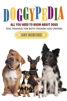 Doggypedia: All You Need to Know about Dogs: Dog Training for Both Trainers and Owners by Morford, Amy
