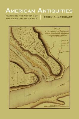 American Antiquities: Revisiting the Origins of American Archaeology by Barnhart, Terry A.