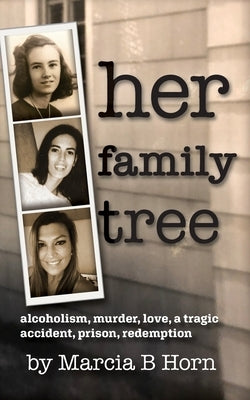 Her Family Tree: Alcoholism, Murder, Love, a Tragic Accident, Prison, Redemption by Horn, Marcia B.