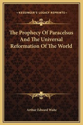 The Prophecy Of Paracelsus And The Universal Reformation Of The World by Waite, Arthur Edward