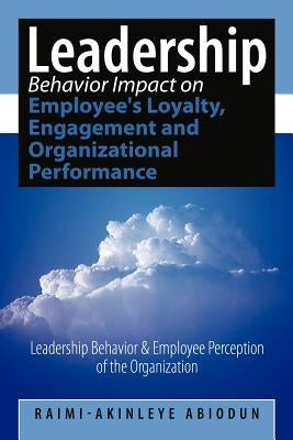 Leadership Behavior Impact on Employee's Loyalty, Engagement and Organizational Performance: Leadership Behavior and Employee Perception of the Organi by Abiodun, Raimi-Akinleye