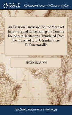 An Essay on Landscape; or, the Means of Improving and Embellishing the Country Round our Habitations. Translated From the French of R. L. Gérardin Vic by Girardin, RenÃ©