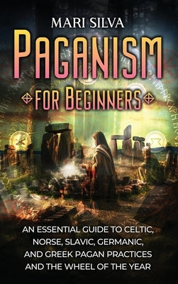 Paganism for Beginners: An Essential Guide to Celtic, Norse, Slavic, Germanic, and Greek Pagan Practices and the Wheel of the Year by Silva, Mari