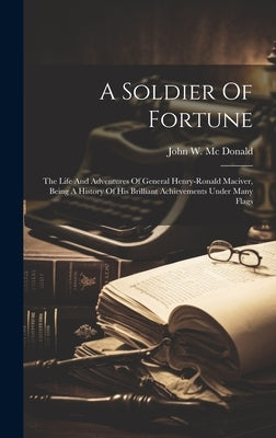 A Soldier Of Fortune: The Life And Adventures Of General Henry-ronald Maciver, Being A History Of His Brilliant Achievements Under Many Flag by John W MC Donald