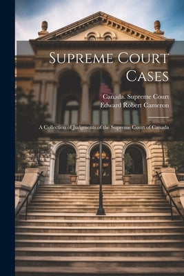 Supreme Court Cases: A Collection of Judgments of the Supreme Court of Canada by Cameron, Edward Robert