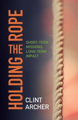 Holding the Rope: Short Term Missions, Long-term Impact by Archer, Clint